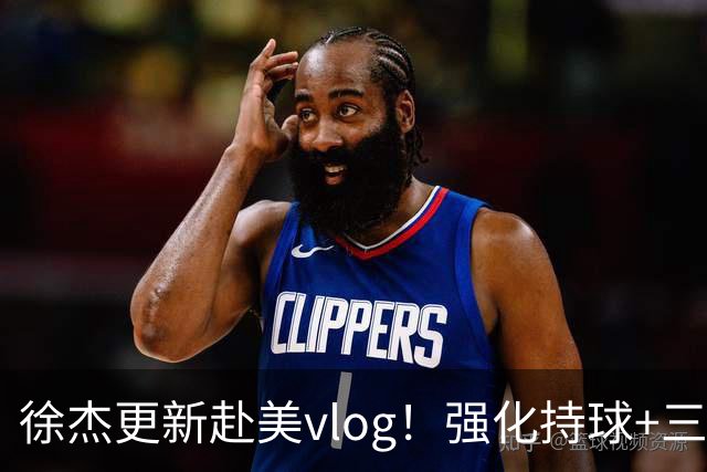 徐杰更新赴美vlog！强化持球+三分+中投，期待下赛季杜锋多给球权