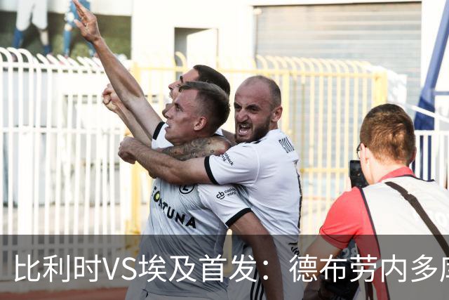 比利时VS埃及首发：德布劳内多库特罗萨德再战萨拉赫